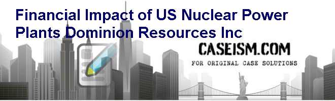 Financial Impact of U.S. Nuclear Power Plants: Dominion Resources Inc. Case Solution Financial Impact of U.S. Nuclear Power Plants: Dominion Resources Inc. Case Solution